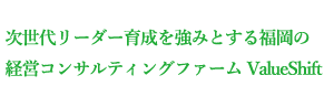 次世代リーダー育成を強みとする福岡の経営コンサルティングファーム ValueShift